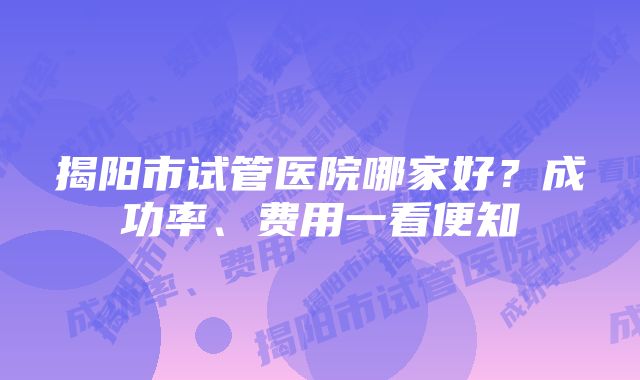 揭阳市试管医院哪家好？成功率、费用一看便知