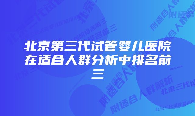 北京第三代试管婴儿医院在适合人群分析中排名前三