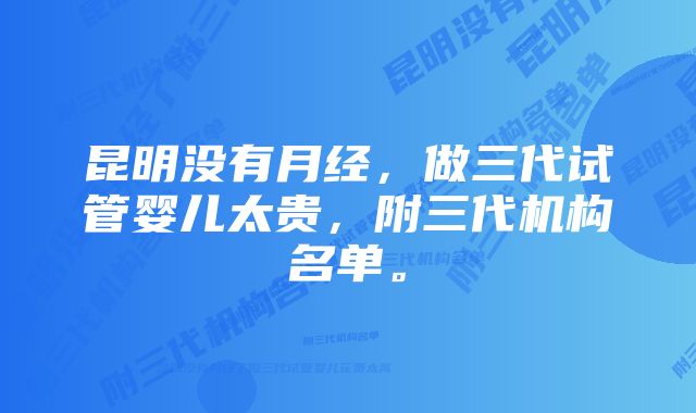 昆明没有月经，做三代试管婴儿太贵，附三代机构名单。