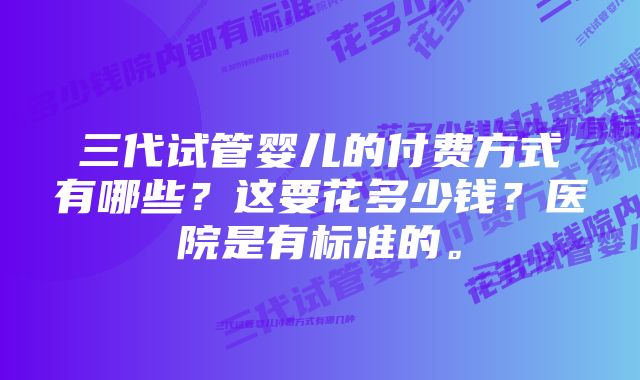 三代试管婴儿的付费方式有哪些？这要花多少钱？医院是有标准的。