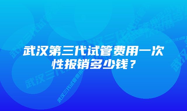 武汉第三代试管费用一次性报销多少钱？