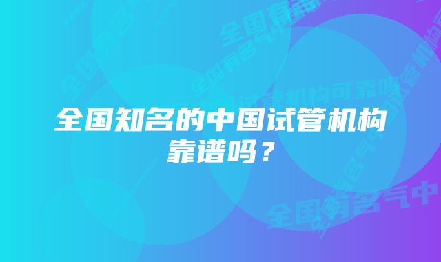 全国知名的中国试管机构靠谱吗？