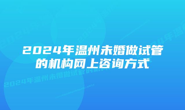 2024年温州未婚做试管的机构网上咨询方式