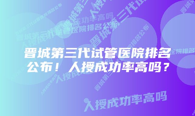 晋城第三代试管医院排名公布！人授成功率高吗？