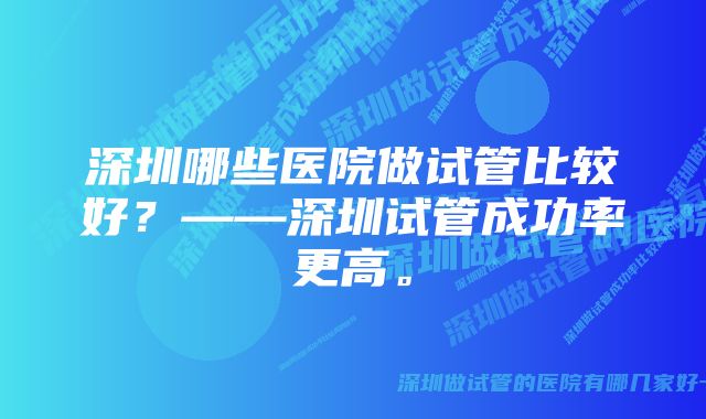 深圳哪些医院做试管比较好？——深圳试管成功率更高。