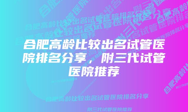 合肥高龄比较出名试管医院排名分享，附三代试管医院推荐