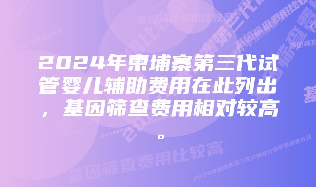 2024年柬埔寨第三代试管婴儿辅助费用在此列出，基因筛查费用相对较高。