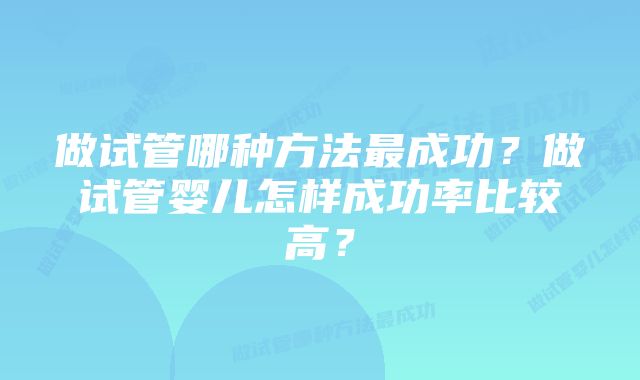 做试管哪种方法最成功？做试管婴儿怎样成功率比较高？