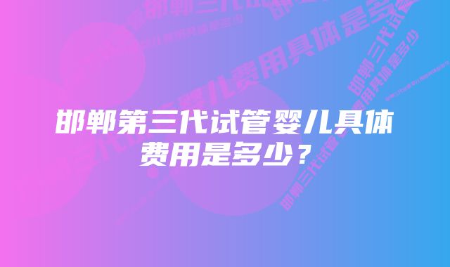 邯郸第三代试管婴儿具体费用是多少？