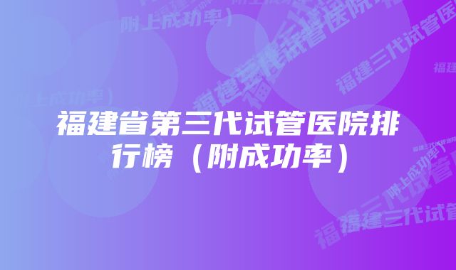 福建省第三代试管医院排行榜（附成功率）