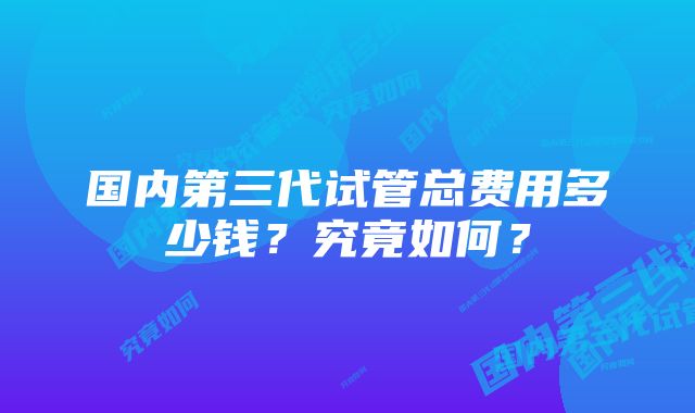 国内第三代试管总费用多少钱？究竟如何？