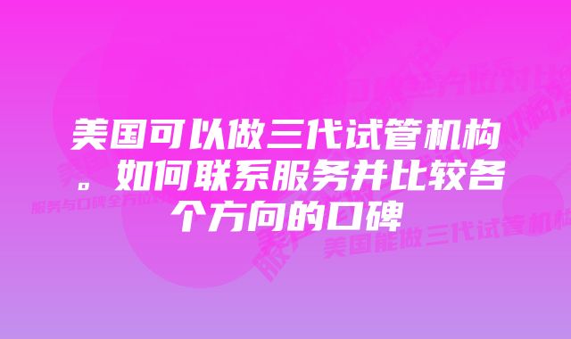 美国可以做三代试管机构。如何联系服务并比较各个方向的口碑