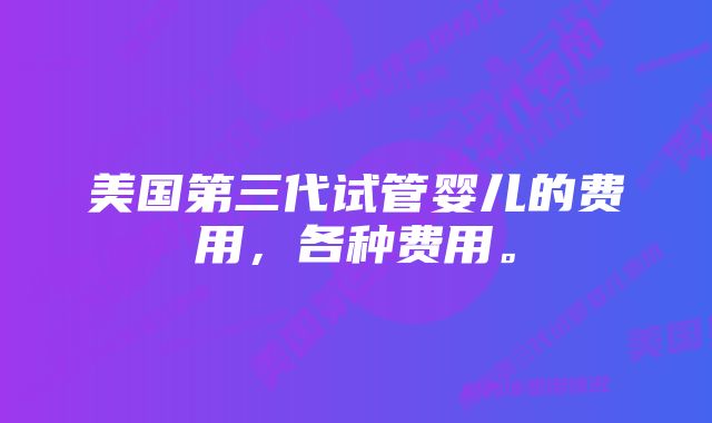 美国第三代试管婴儿的费用，各种费用。