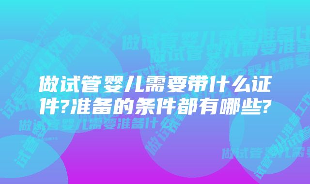 做试管婴儿需要带什么证件?准备的条件都有哪些?