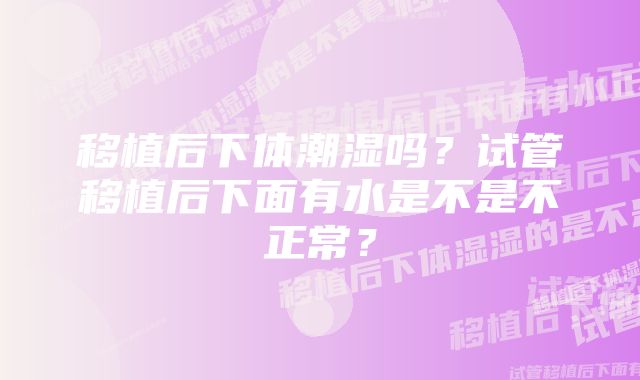 移植后下体潮湿吗？试管移植后下面有水是不是不正常？