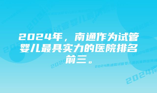 2024年，南通作为试管婴儿最具实力的医院排名前三。