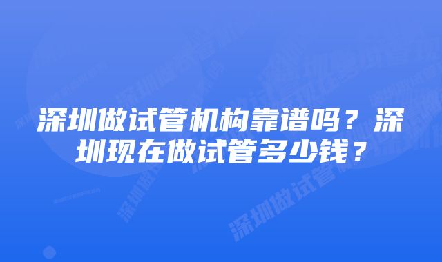 深圳做试管机构靠谱吗？深圳现在做试管多少钱？