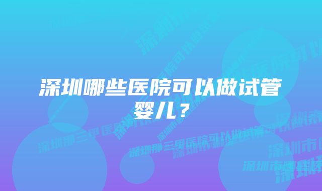 深圳哪些医院可以做试管婴儿？