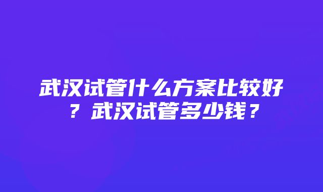 武汉试管什么方案比较好？武汉试管多少钱？