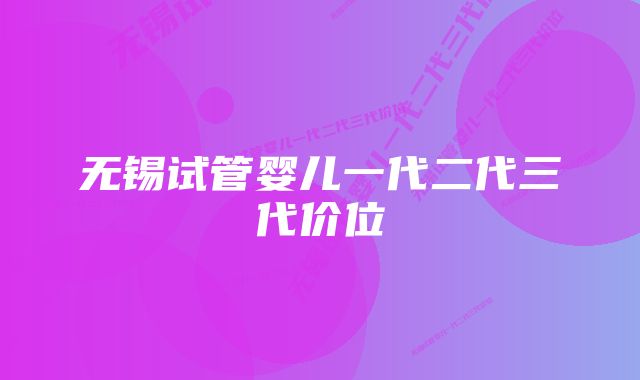 无锡试管婴儿一代二代三代价位