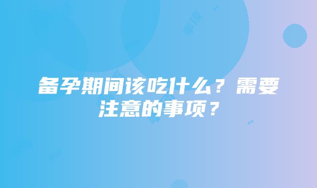 备孕期间该吃什么？需要注意的事项？