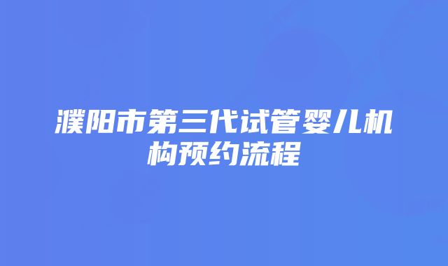 濮阳市第三代试管婴儿机构预约流程