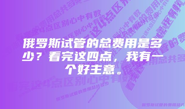 俄罗斯试管的总费用是多少？看完这四点，我有一个好主意。