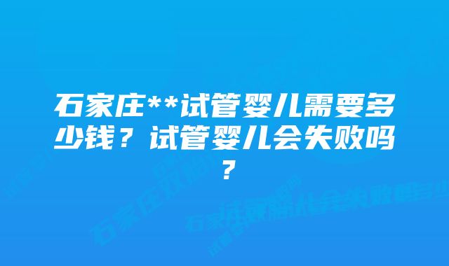 石家庄**试管婴儿需要多少钱？试管婴儿会失败吗？