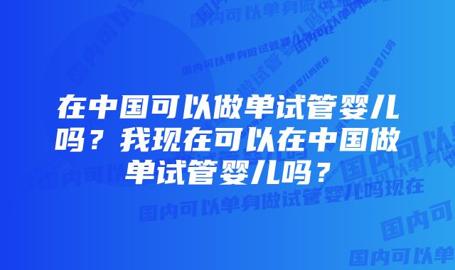 在中国可以做单试管婴儿吗？我现在可以在中国做单试管婴儿吗？