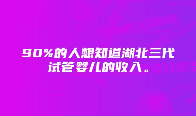 90%的人想知道湖北三代试管婴儿的收入。