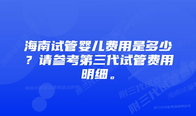 海南试管婴儿费用是多少？请参考第三代试管费用明细。