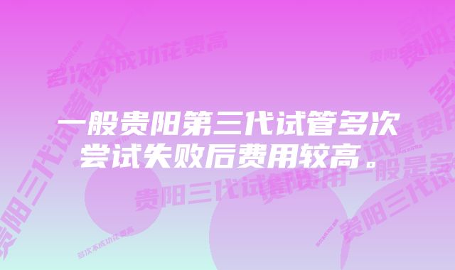 一般贵阳第三代试管多次尝试失败后费用较高。