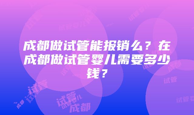 成都做试管能报销么？在成都做试管婴儿需要多少钱？