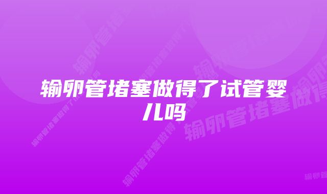 输卵管堵塞做得了试管婴儿吗