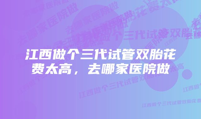 江西做个三代试管双胎花费太高，去哪家医院做