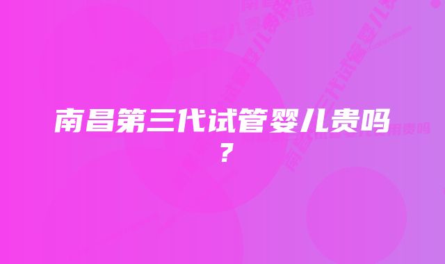 南昌第三代试管婴儿贵吗？