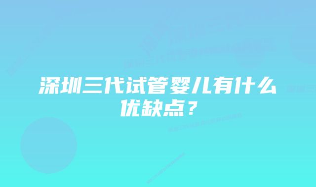 深圳三代试管婴儿有什么优缺点？