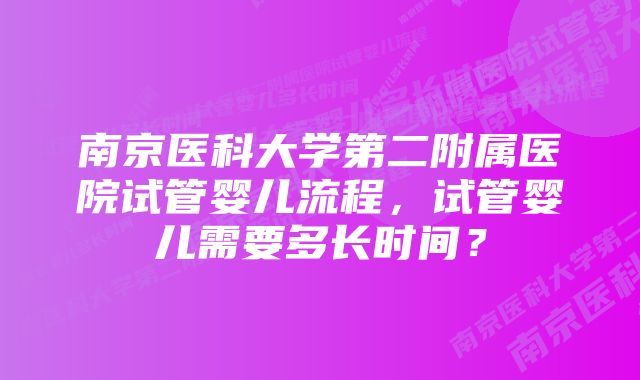 南京医科大学第二附属医院试管婴儿流程，试管婴儿需要多长时间？