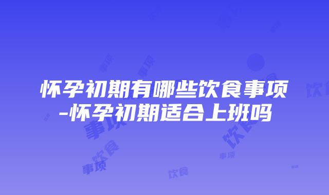 怀孕初期有哪些饮食事项-怀孕初期适合上班吗