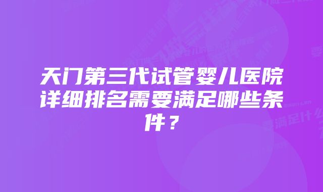 天门第三代试管婴儿医院详细排名需要满足哪些条件？