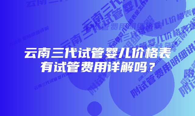 云南三代试管婴儿价格表有试管费用详解吗？