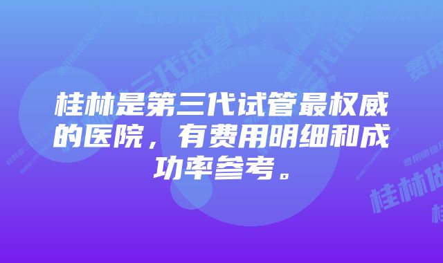 桂林是第三代试管最权威的医院，有费用明细和成功率参考。