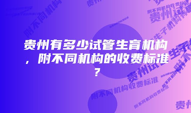 贵州有多少试管生育机构，附不同机构的收费标准？