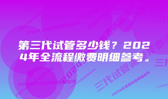 第三代试管多少钱？2024年全流程缴费明细参考。