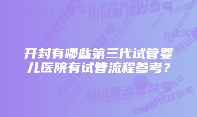 开封有哪些第三代试管婴儿医院有试管流程参考？