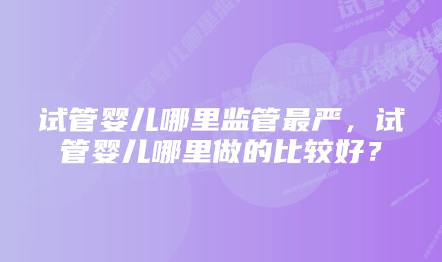 试管婴儿哪里监管最严，试管婴儿哪里做的比较好？