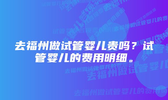 去福州做试管婴儿贵吗？试管婴儿的费用明细。