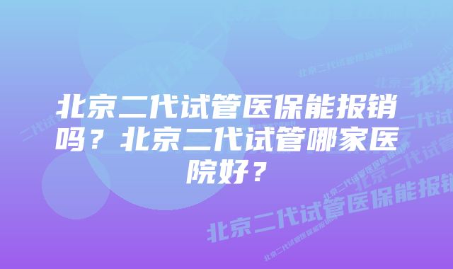 北京二代试管医保能报销吗？北京二代试管哪家医院好？