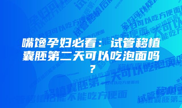 嘴馋孕妇必看：试管移植囊胚第二天可以吃泡面吗？