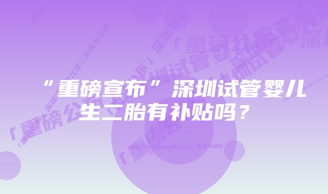 “重磅宣布”深圳试管婴儿生二胎有补贴吗？